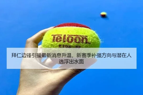 拜仁边锋引援最新消息升温，新赛季补强方向与潜在人选浮出水面